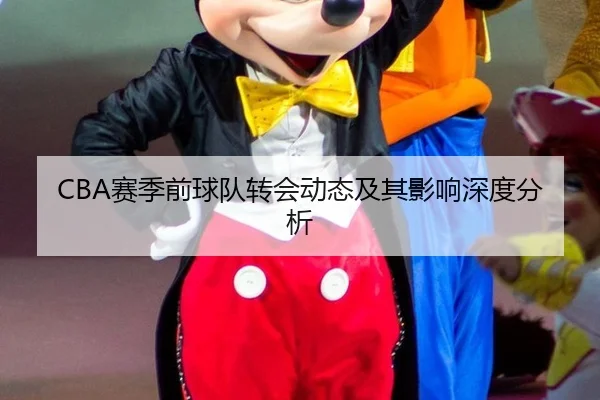 CBA赛季前球队转会动态及其影响深度分析