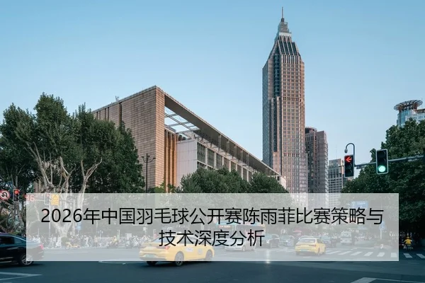 2026年中国羽毛球公开赛陈雨菲比赛策略与技术深度分析