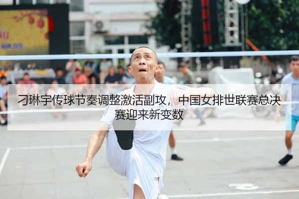 刁琳宇传球节奏调整激活副攻，中国女排世联赛总决赛迎来新变数