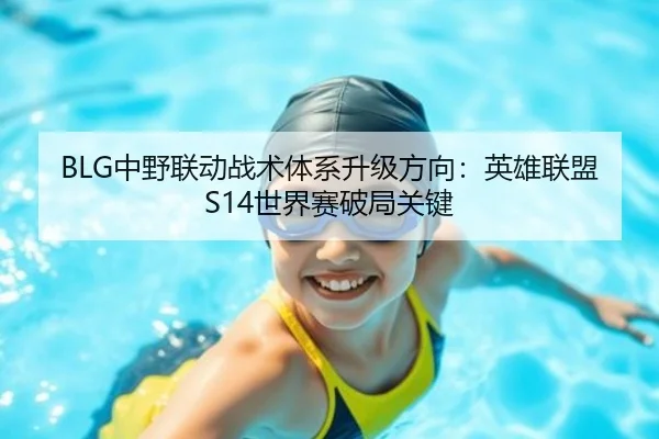 BLG中野联动战术体系升级方向：英雄联盟S14世界赛破局关键