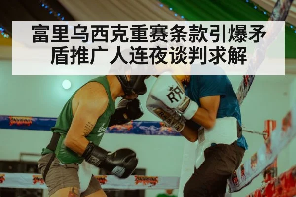 富里乌西克重赛条款引爆矛盾推广人连夜谈判求解