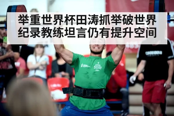 举重世界杯田涛抓举破世界纪录教练坦言仍有提升空间