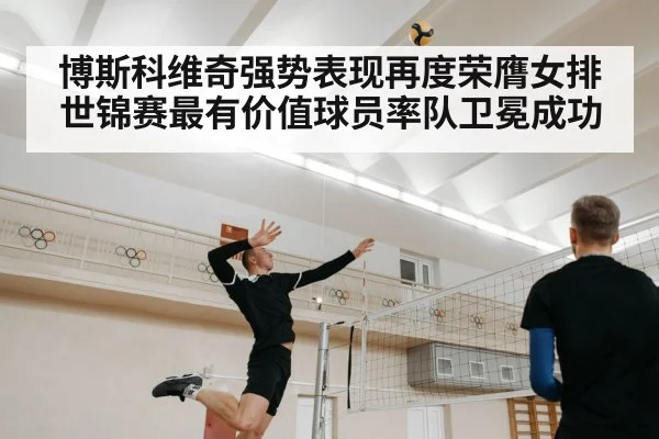 博斯科维奇强势表现再度荣膺女排世锦赛最有价值球员率队卫冕成功