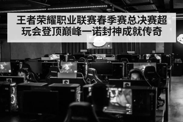 王者荣耀职业联赛春季赛总决赛超玩会登顶巅峰一诺封神成就传奇